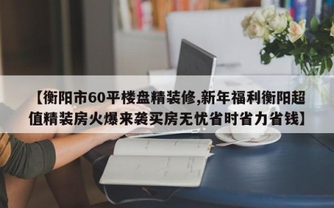 【衡阳市60平楼盘精装修,新年福利衡阳超值精装房火爆来袭买房无忧省时省力省钱】