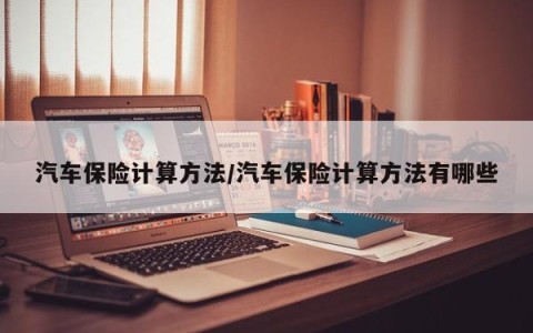 汽车保险计算方法/汽车保险计算方法有哪些