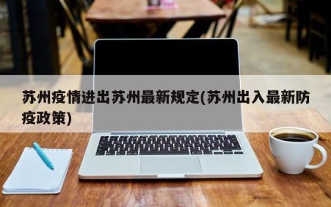 苏州疫情进出苏州最新规定(苏州出入最新防疫政策)
