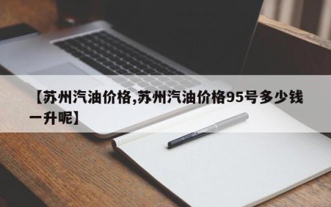 【苏州汽油价格,苏州汽油价格95号多少钱一升呢】