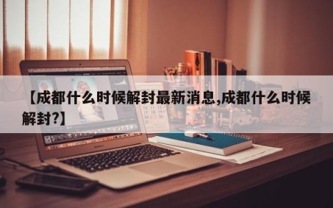 【成都什么时候解封最新消息,成都什么时候解封?】