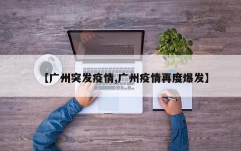 【广州突发疫情,广州疫情再度爆发】