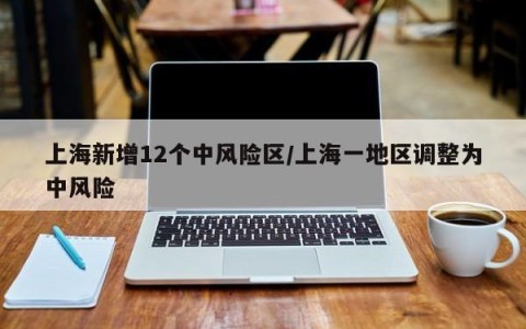 上海新增12个中风险区/上海一地区调整为中风险
