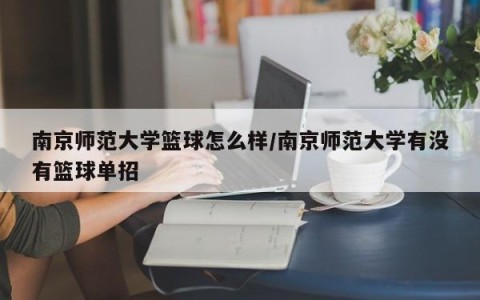 南京师范大学篮球怎么样/南京师范大学有没有篮球单招