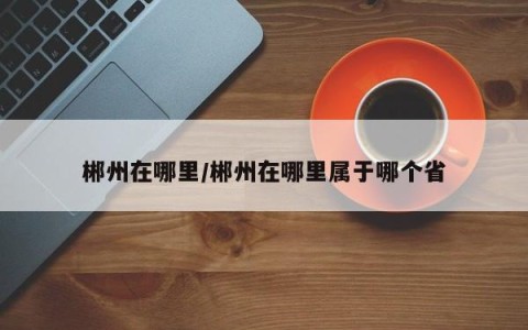 郴州在哪里/郴州在哪里属于哪个省