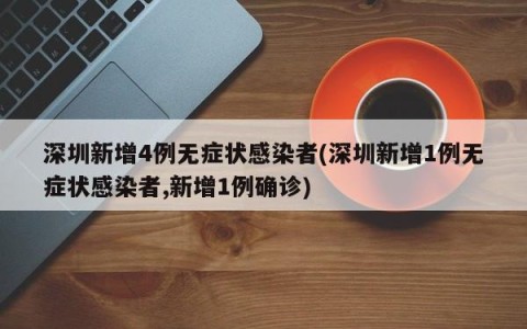 深圳新增4例无症状感染者(深圳新增1例无症状感染者,新增1例确诊)