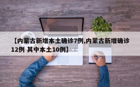【内蒙古新增本土确诊7例,内蒙古新增确诊12例 其中本土10例】