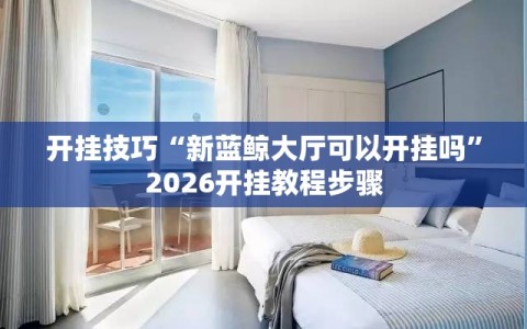 开挂技巧“新蓝鲸大厅可以开挂吗”2026开挂教程步骤