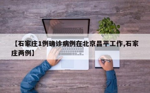 【石家庄1例确诊病例在北京昌平工作,石家庄两例】