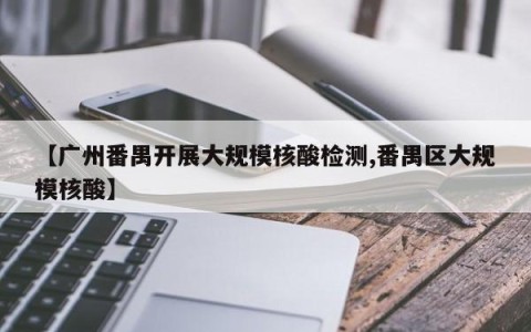 【广州番禺开展大规模核酸检测,番禺区大规模核酸】