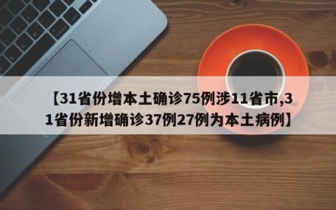 【31省份增本土确诊75例涉11省市,31省份新增确诊37例27例为本土病例】