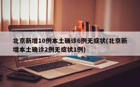 北京新增10例本土确诊6例无症状(北京新增本土确诊2例无症状1例)