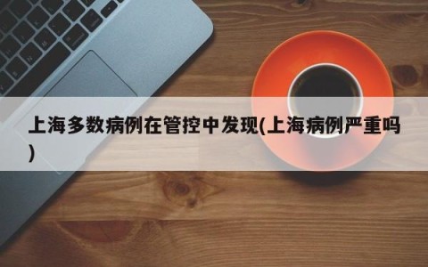 上海多数病例在管控中发现(上海病例严重吗)