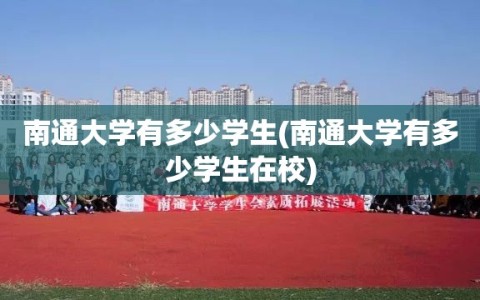 南通大学有多少学生(南通大学有多少学生在校)