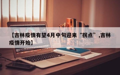 【吉林疫情有望4月中旬迎来“拐点”,吉林疫情开始】