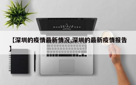 【深圳的疫情最新情况,深圳的最新疫情报告】
