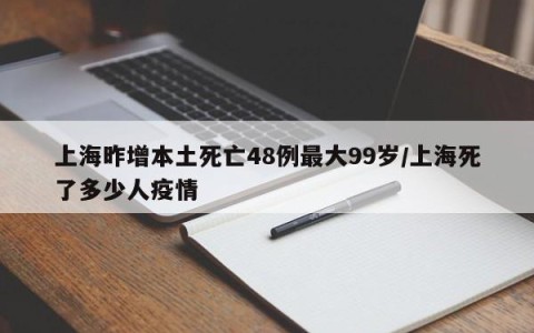 上海昨增本土死亡48例最大99岁/上海死了多少人疫情