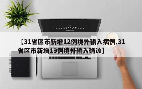【31省区市新增12例境外输入病例,31省区市新增19例境外输入确诊】