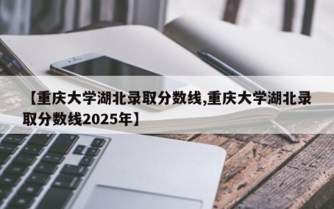 【重庆大学湖北录取分数线,重庆大学湖北录取分数线2025年】