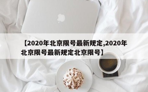 【2020年北京限号最新规定,2020年北京限号最新规定北京限号】