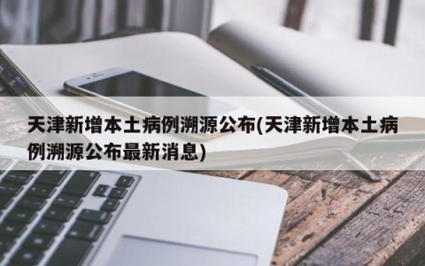 天津新增本土病例溯源公布(天津新增本土病例溯源公布最新消息)
