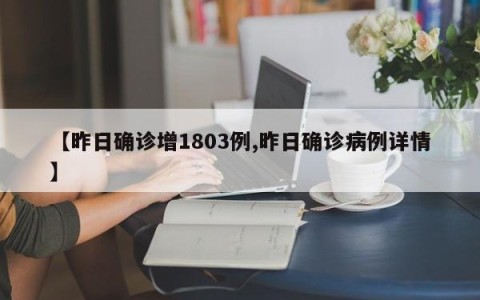 【昨日确诊增1803例,昨日确诊病例详情】