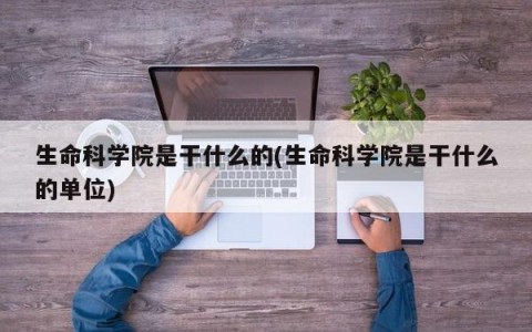 生命科学院是干什么的(生命科学院是干什么的单位)