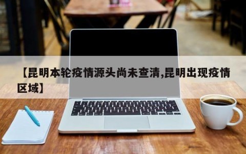 【昆明本轮疫情源头尚未查清,昆明出现疫情区域】
