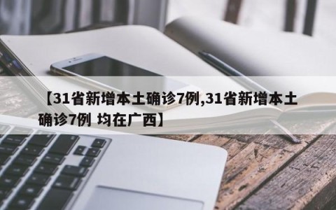 【31省新增本土确诊7例,31省新增本土确诊7例 均在广西】