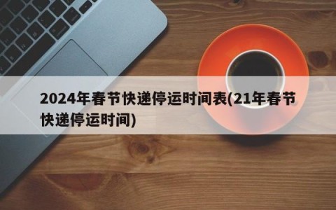 2024年春节快递停运时间表(21年春节快递停运时间)