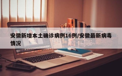 安徽新增本土确诊病例16例/安徽最新病毒情况