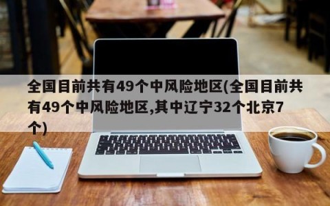 全国目前共有49个中风险地区(全国目前共有49个中风险地区,其中辽宁32个北京7个)
