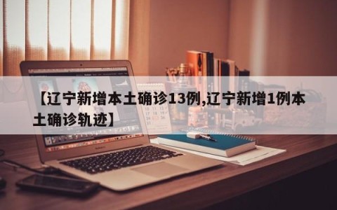【辽宁新增本土确诊13例,辽宁新增1例本土确诊轨迹】