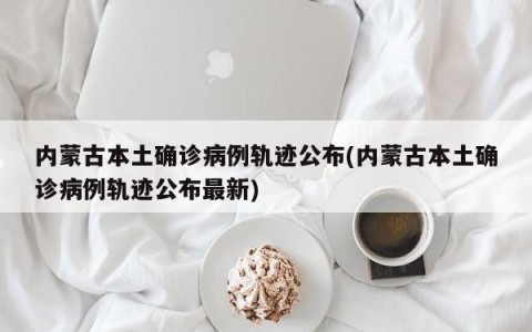 内蒙古本土确诊病例轨迹公布(内蒙古本土确诊病例轨迹公布最新)