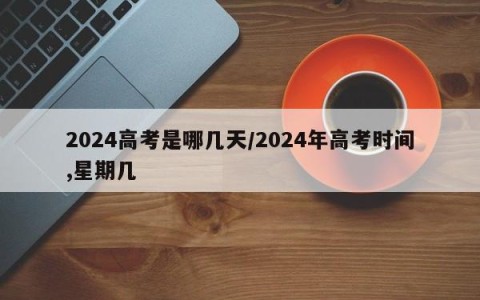 2024高考是哪几天/2024年高考时间,星期几