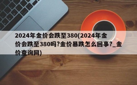 2024年金价会跌至380(2024年金价会跌至380吗?金价暴跌怎么回事?_金价查询网)