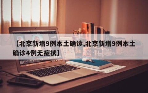 【北京新增9例本土确诊,北京新增9例本土确诊4例无症状】