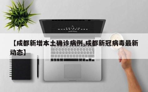 【成都新增本土确诊病例,成都新冠病毒最新动态】