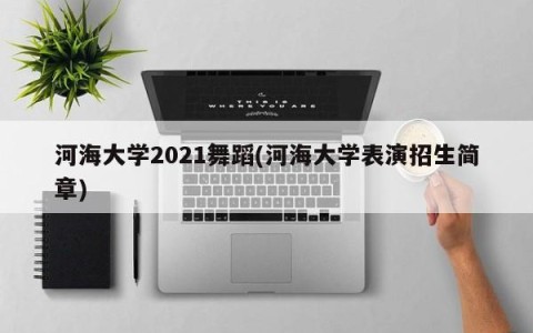 河海大学2021舞蹈(河海大学表演招生简章)