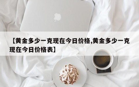 【黄金多少一克现在今日价格,黄金多少一克现在今日价格表】