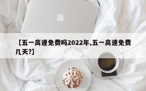 【五一高速免费吗2022年,五一高速免费几天?】