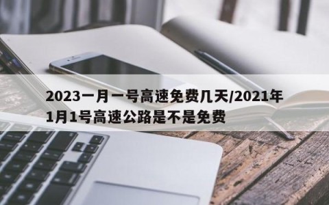 2023一月一号高速免费几天/2021年1月1号高速公路是不是免费