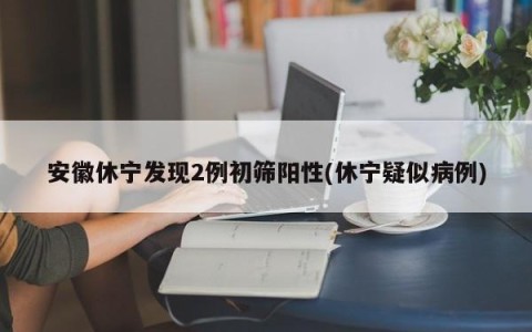 安徽休宁发现2例初筛阳性(休宁疑似病例)