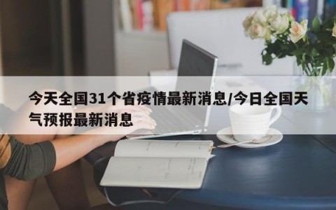今天全国31个省疫情最新消息/今日全国天气预报最新消息