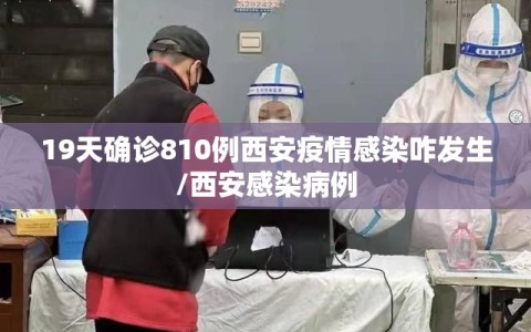 19天确诊810例西安疫情感染咋发生/西安感染病例