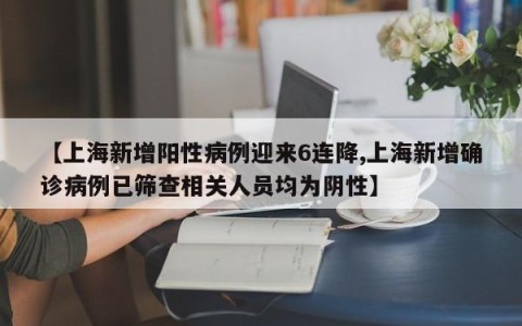 【上海新增阳性病例迎来6连降,上海新增确诊病例已筛查相关人员均为阴性】