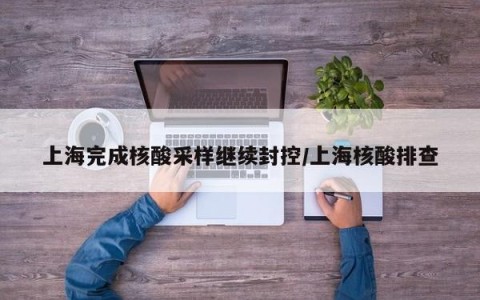上海完成核酸采样继续封控/上海核酸排查