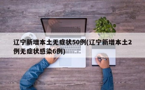 辽宁新增本土无症状50例(辽宁新增本土2例无症状感染6例)