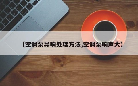 【空调泵异响处理方法,空调泵响声大】