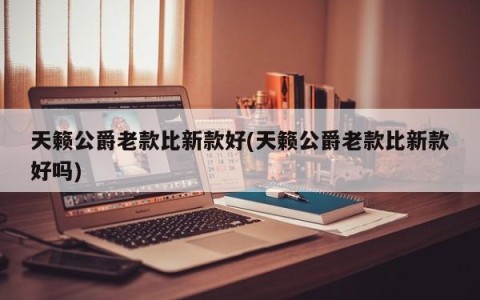 天籁公爵老款比新款好(天籁公爵老款比新款好吗)